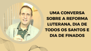 Uma conversa sobre a Reforma Luterana, Dia de todos os Santos e Dia de Finados